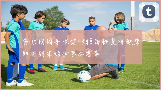 费尔明因手术需4到8周恢复将缺席即将到来的世界杯赛事