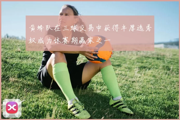 黄蜂队在三球交易中获得丰厚选秀权成为休赛期赢家之一