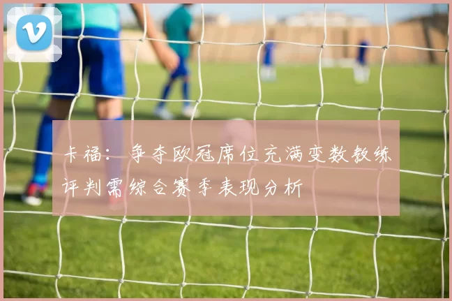卡福：争夺欧冠席位充满变数教练评判需综合赛季表现分析