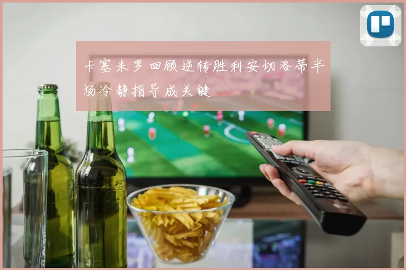 卡塞米罗回顾逆转胜利安切洛蒂半场冷静指导成关键
