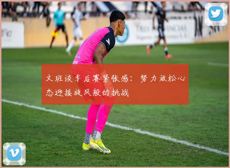 文班谈季后赛紧张感：努力放松心态迎接旋风般的挑战