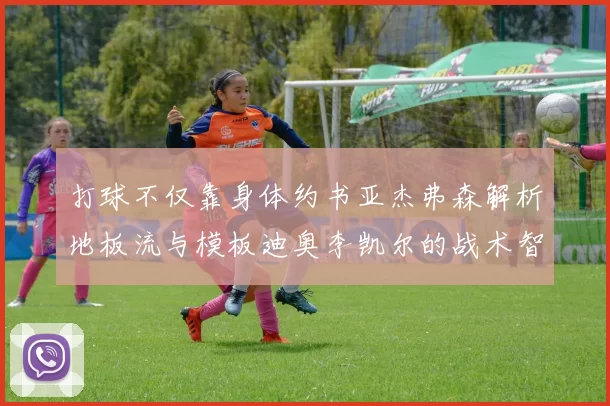 打球不仅靠身体约书亚杰弗森解析地板流与模板迪奥李凯尔的战术智慧