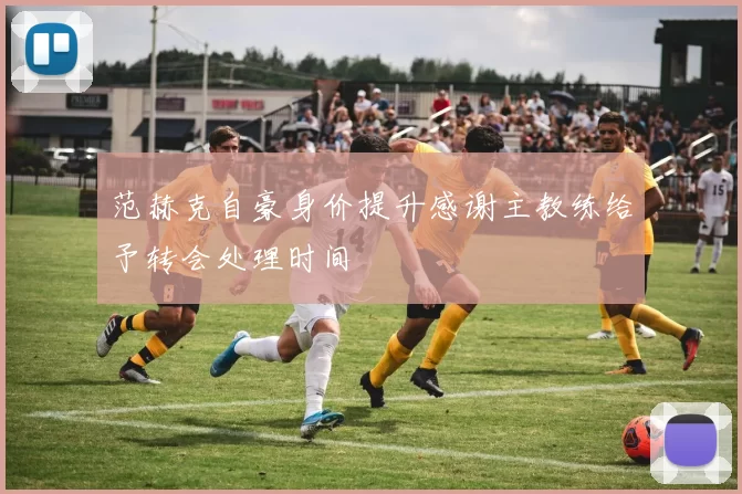 范赫克自豪身价提升感谢主教练给予转会处理时间