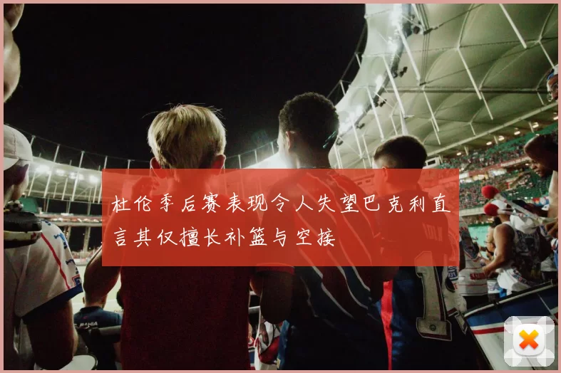 杜伦季后赛表现令人失望巴克利直言其仅擅长补篮与空接