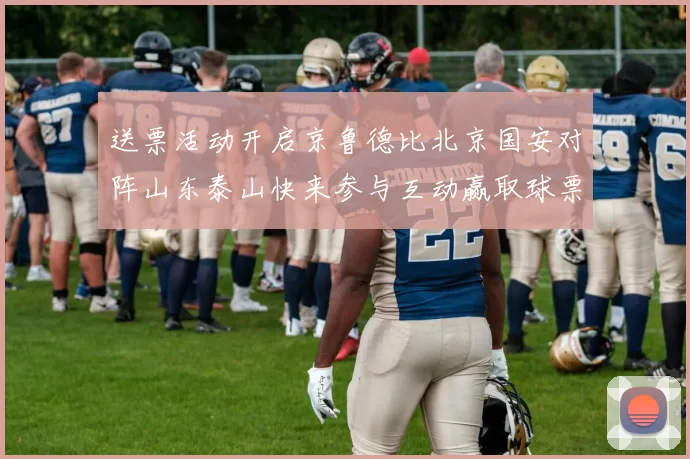 送票活动开启京鲁德比北京国安对阵山东泰山快来参与互动赢取球票