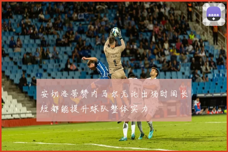 安切洛蒂赞内马尔无论出场时间长短都能提升球队整体实力