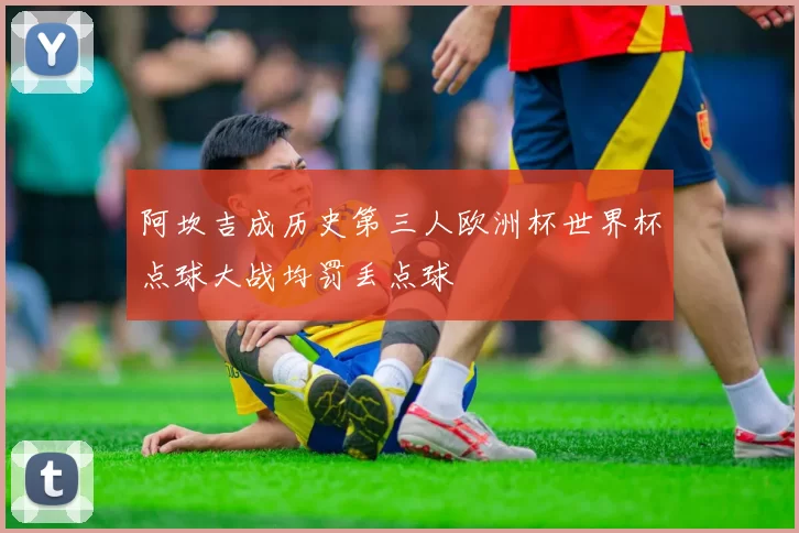 阿坎吉成历史第三人欧洲杯世界杯点球大战均罚丢点球