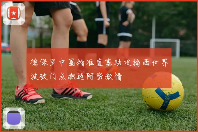 德保罗中圈精准直塞助攻梅西世界波破门点燃迈阿密激情