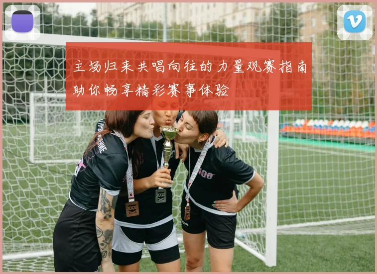 主场归来共唱向往的力量观赛指南助你畅享精彩赛事体验