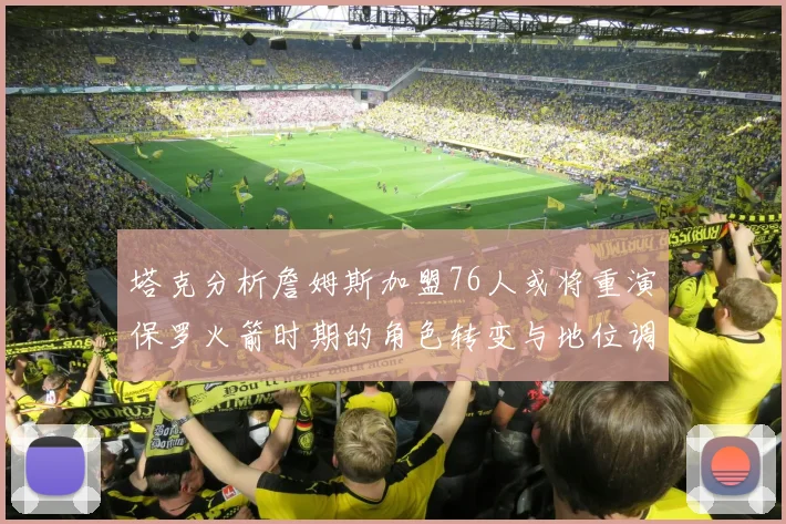 塔克分析詹姆斯加盟76人或将重演保罗火箭时期的角色转变与地位调整